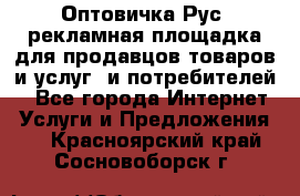 Оптовичка.Рус: рекламная площадка для продавцов товаров и услуг, и потребителей! - Все города Интернет » Услуги и Предложения   . Красноярский край,Сосновоборск г.